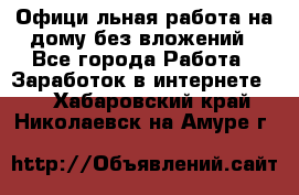 Официaльная работа на дому,без вложений - Все города Работа » Заработок в интернете   . Хабаровский край,Николаевск-на-Амуре г.